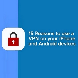 VPN on your iPhone and Android - 15 Reasons to get a VPN today